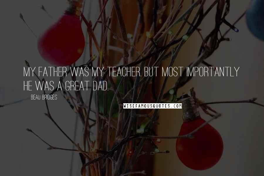 Beau Bridges Quotes: My father was my teacher. But most importantly he was a great dad.