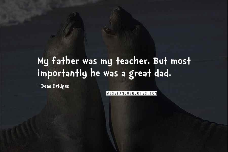 Beau Bridges Quotes: My father was my teacher. But most importantly he was a great dad.