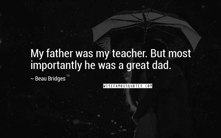 Beau Bridges Quotes: My father was my teacher. But most importantly he was a great dad.