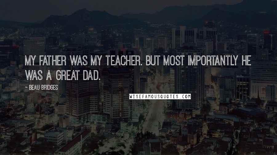 Beau Bridges Quotes: My father was my teacher. But most importantly he was a great dad.