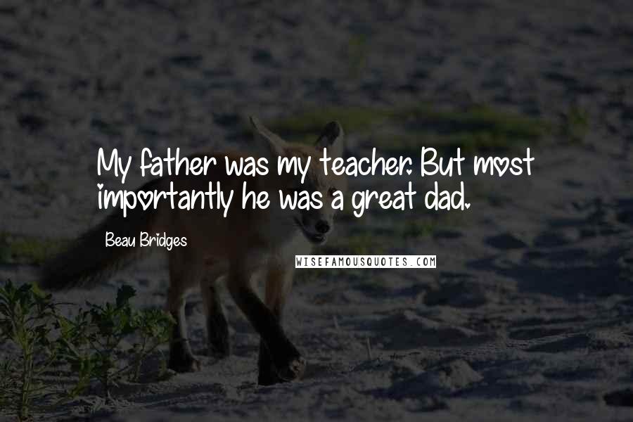 Beau Bridges Quotes: My father was my teacher. But most importantly he was a great dad.