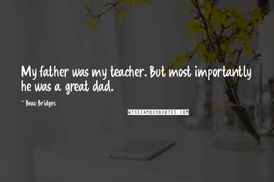 Beau Bridges Quotes: My father was my teacher. But most importantly he was a great dad.