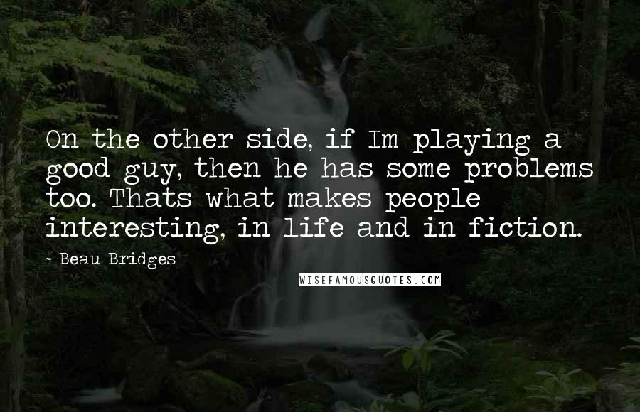 Beau Bridges Quotes: On the other side, if Im playing a good guy, then he has some problems too. Thats what makes people interesting, in life and in fiction.