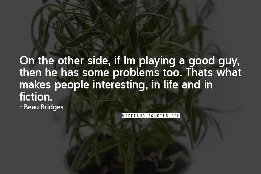 Beau Bridges Quotes: On the other side, if Im playing a good guy, then he has some problems too. Thats what makes people interesting, in life and in fiction.