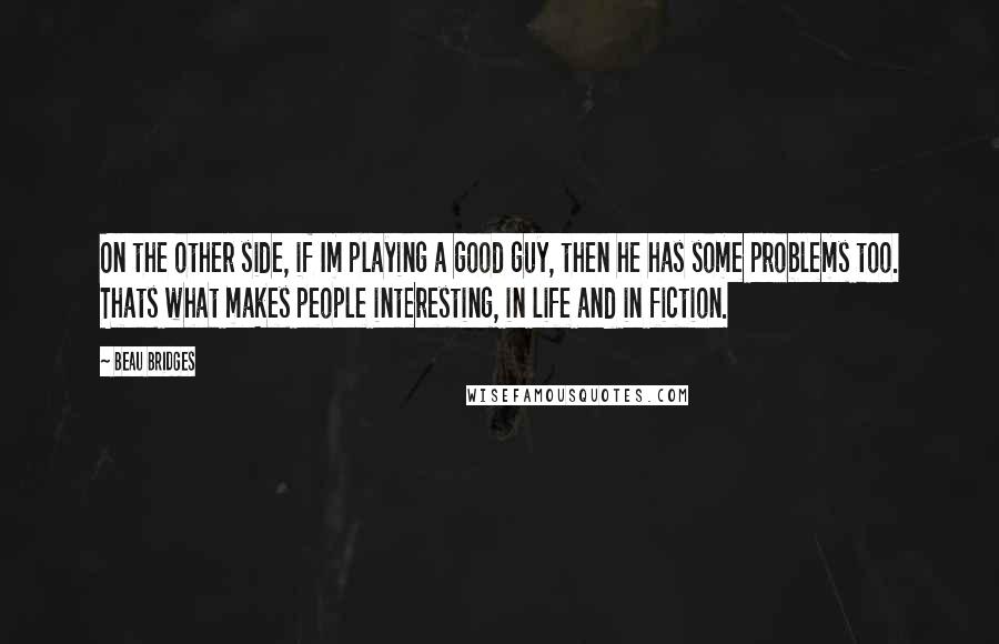 Beau Bridges Quotes: On the other side, if Im playing a good guy, then he has some problems too. Thats what makes people interesting, in life and in fiction.