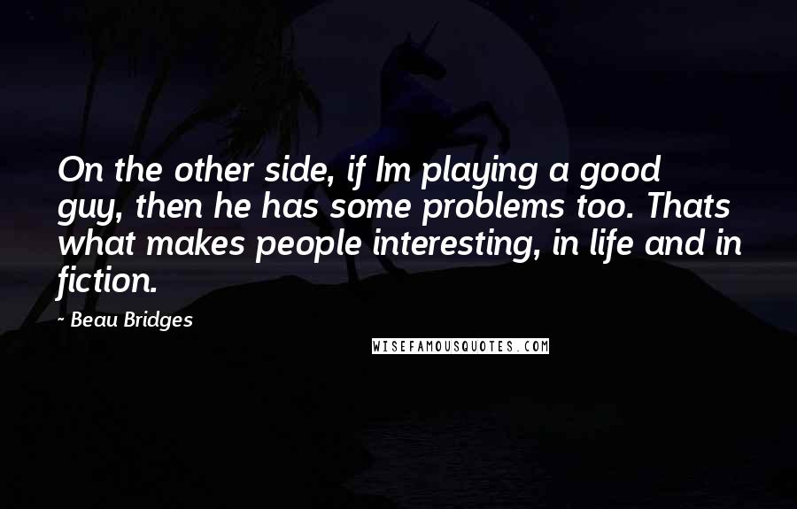 Beau Bridges Quotes: On the other side, if Im playing a good guy, then he has some problems too. Thats what makes people interesting, in life and in fiction.