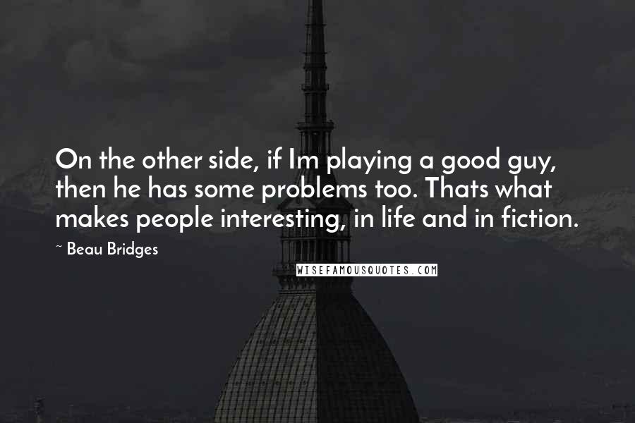 Beau Bridges Quotes: On the other side, if Im playing a good guy, then he has some problems too. Thats what makes people interesting, in life and in fiction.