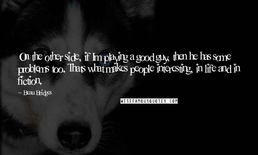 Beau Bridges Quotes: On the other side, if Im playing a good guy, then he has some problems too. Thats what makes people interesting, in life and in fiction.