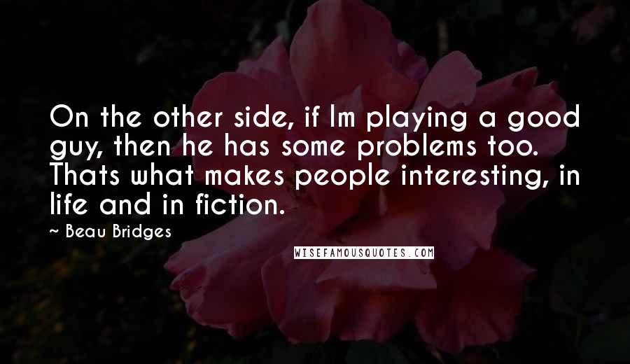 Beau Bridges Quotes: On the other side, if Im playing a good guy, then he has some problems too. Thats what makes people interesting, in life and in fiction.