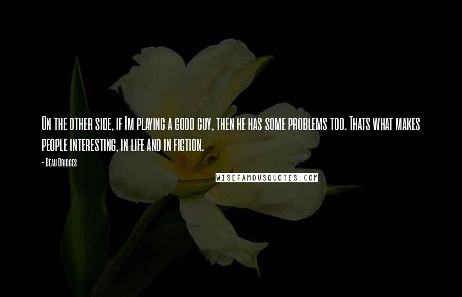 Beau Bridges Quotes: On the other side, if Im playing a good guy, then he has some problems too. Thats what makes people interesting, in life and in fiction.