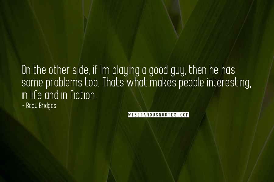 Beau Bridges Quotes: On the other side, if Im playing a good guy, then he has some problems too. Thats what makes people interesting, in life and in fiction.