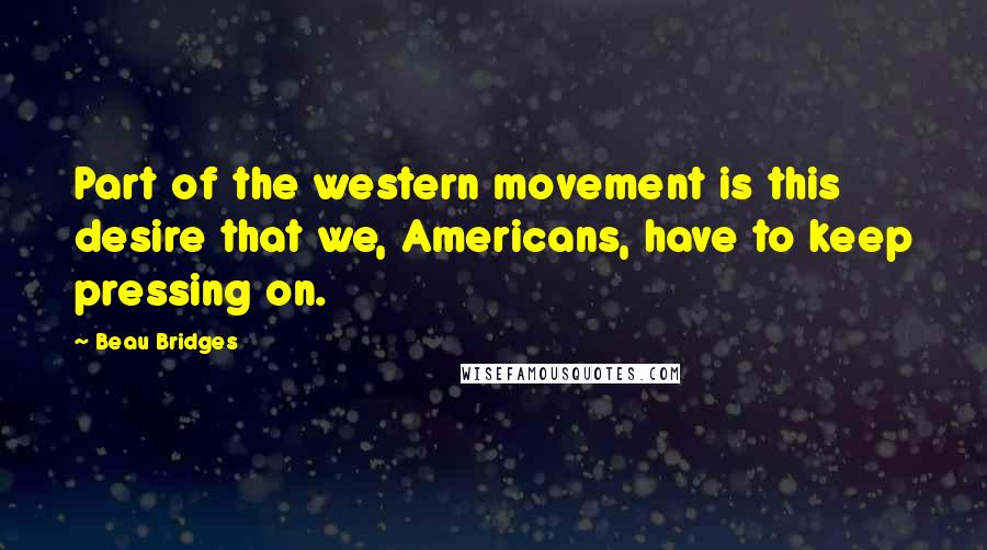 Beau Bridges Quotes: Part of the western movement is this desire that we, Americans, have to keep pressing on.