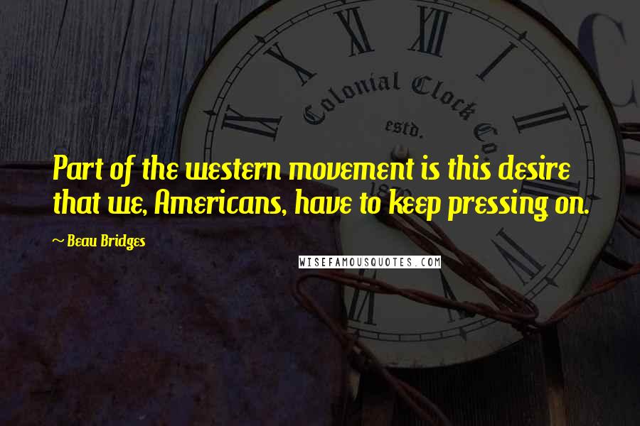 Beau Bridges Quotes: Part of the western movement is this desire that we, Americans, have to keep pressing on.
