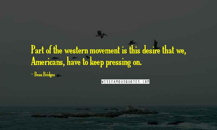 Beau Bridges Quotes: Part of the western movement is this desire that we, Americans, have to keep pressing on.