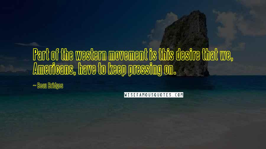 Beau Bridges Quotes: Part of the western movement is this desire that we, Americans, have to keep pressing on.