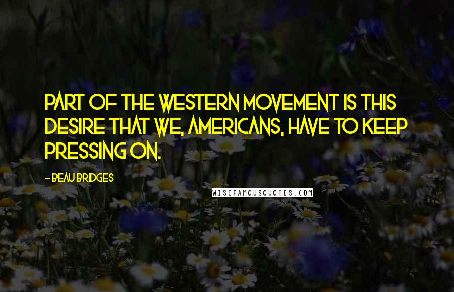 Beau Bridges Quotes: Part of the western movement is this desire that we, Americans, have to keep pressing on.