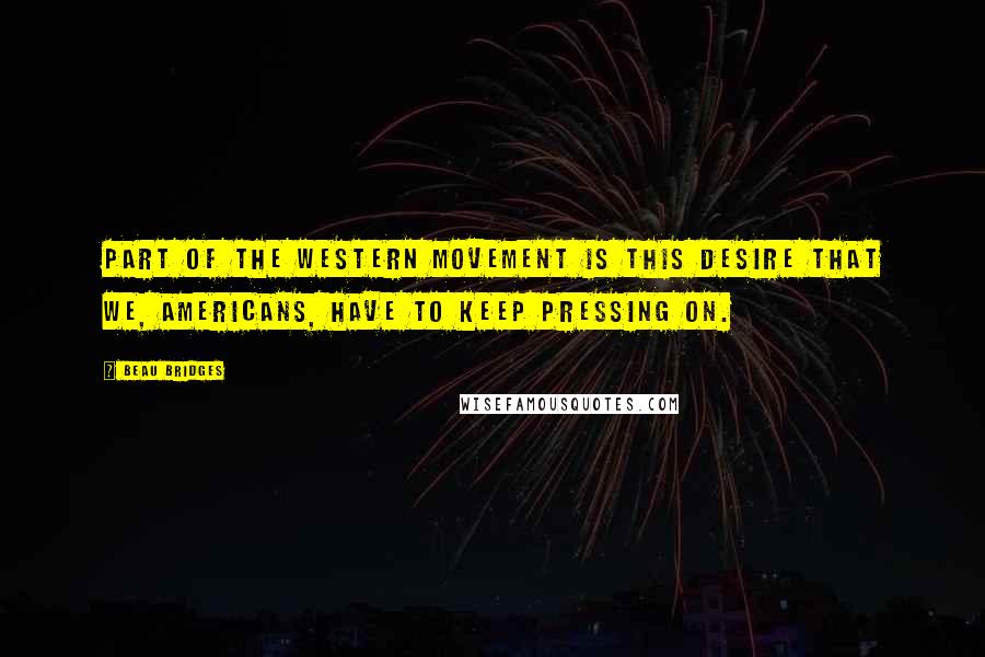 Beau Bridges Quotes: Part of the western movement is this desire that we, Americans, have to keep pressing on.