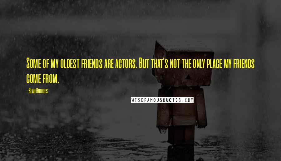 Beau Bridges Quotes: Some of my oldest friends are actors. But that's not the only place my friends come from.