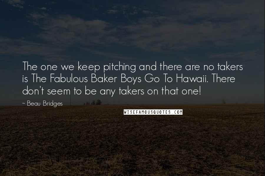 Beau Bridges Quotes: The one we keep pitching and there are no takers is The Fabulous Baker Boys Go To Hawaii. There don't seem to be any takers on that one!