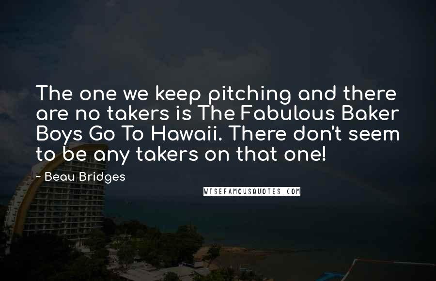 Beau Bridges Quotes: The one we keep pitching and there are no takers is The Fabulous Baker Boys Go To Hawaii. There don't seem to be any takers on that one!