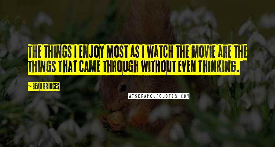 Beau Bridges Quotes: The things I enjoy most as I watch the movie are the things that came through without even thinking.