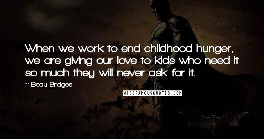 Beau Bridges Quotes: When we work to end childhood hunger, we are giving our love to kids who need it so much they will never ask for it.