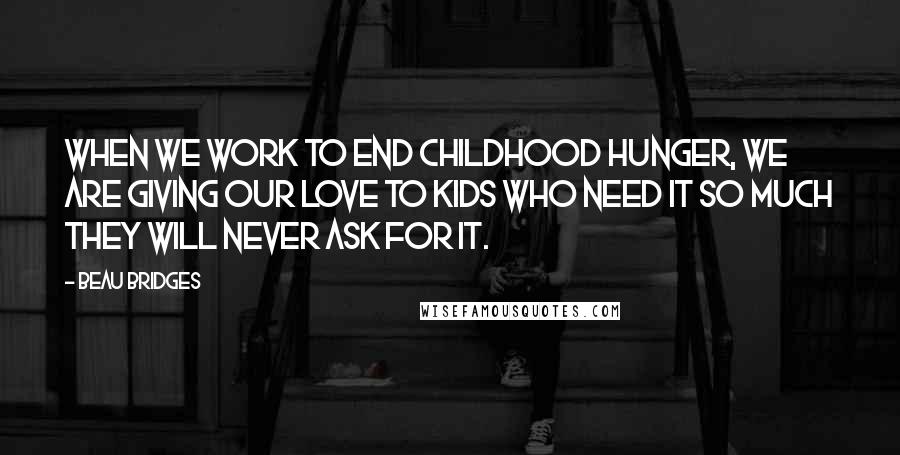 Beau Bridges Quotes: When we work to end childhood hunger, we are giving our love to kids who need it so much they will never ask for it.