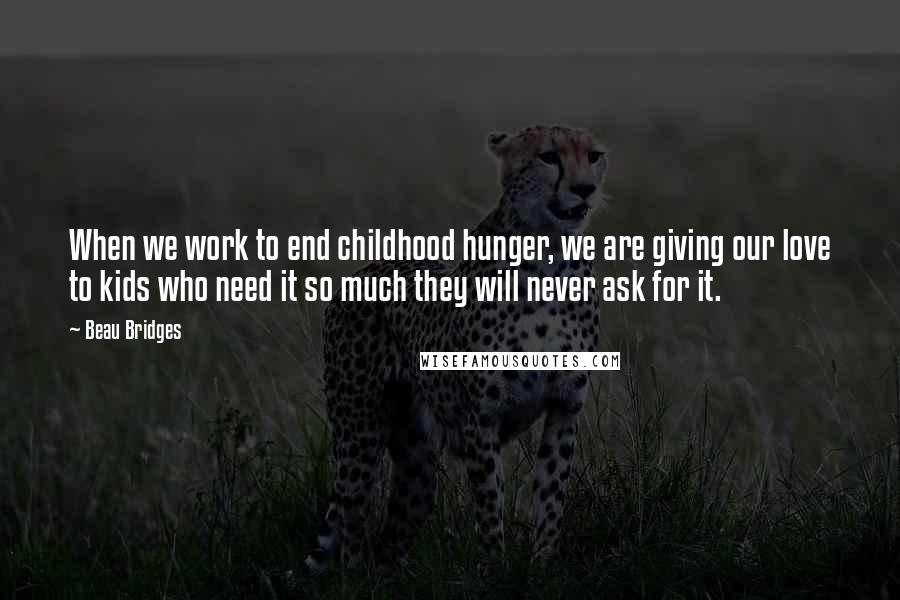 Beau Bridges Quotes: When we work to end childhood hunger, we are giving our love to kids who need it so much they will never ask for it.