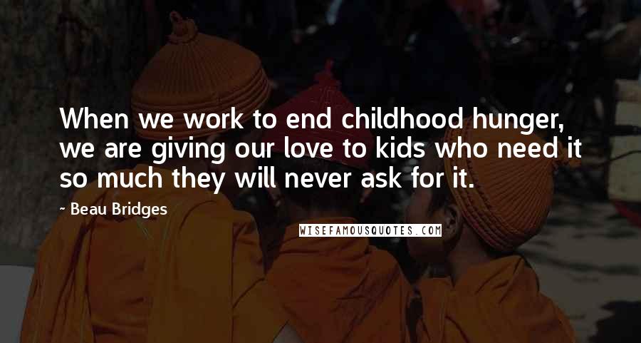 Beau Bridges Quotes: When we work to end childhood hunger, we are giving our love to kids who need it so much they will never ask for it.