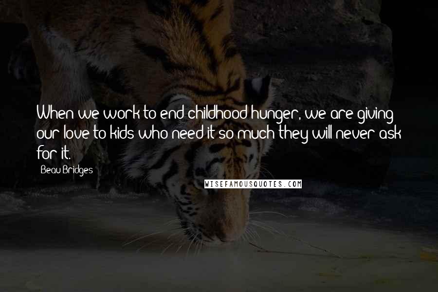 Beau Bridges Quotes: When we work to end childhood hunger, we are giving our love to kids who need it so much they will never ask for it.