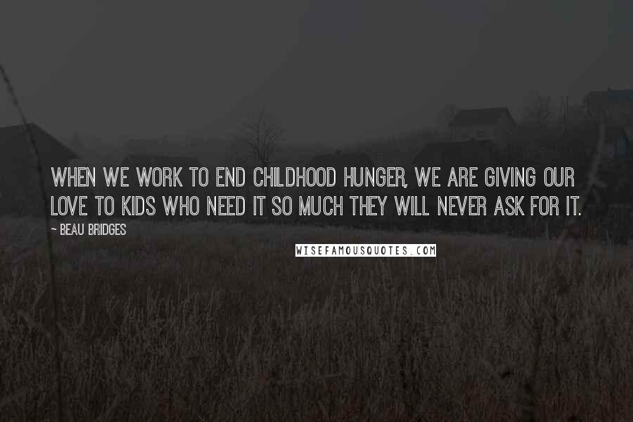 Beau Bridges Quotes: When we work to end childhood hunger, we are giving our love to kids who need it so much they will never ask for it.