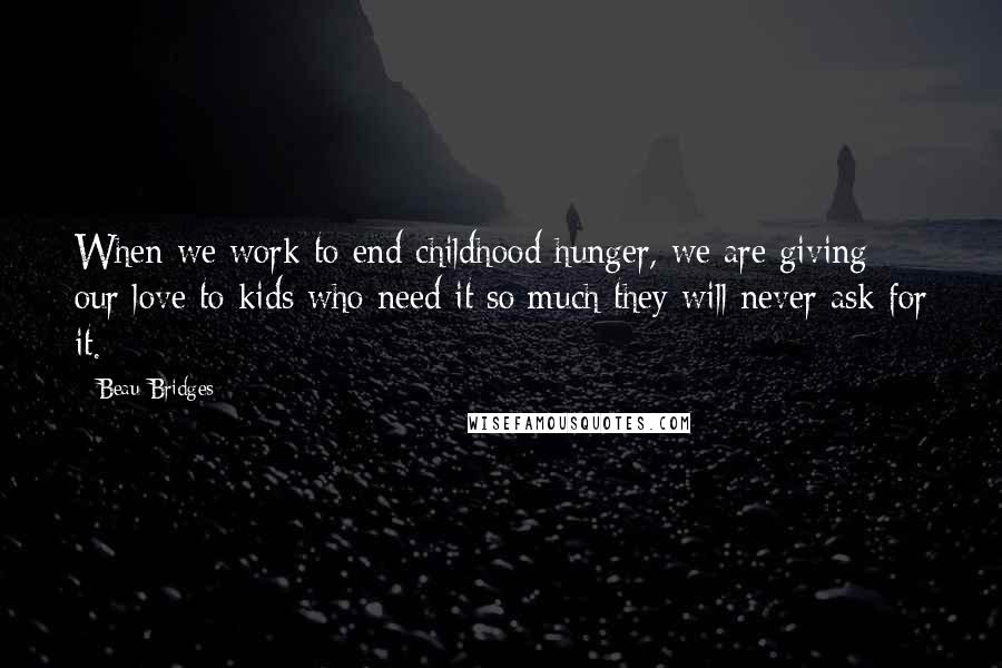 Beau Bridges Quotes: When we work to end childhood hunger, we are giving our love to kids who need it so much they will never ask for it.