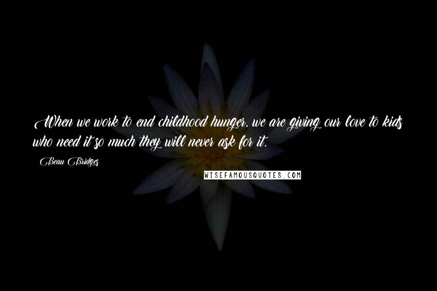 Beau Bridges Quotes: When we work to end childhood hunger, we are giving our love to kids who need it so much they will never ask for it.