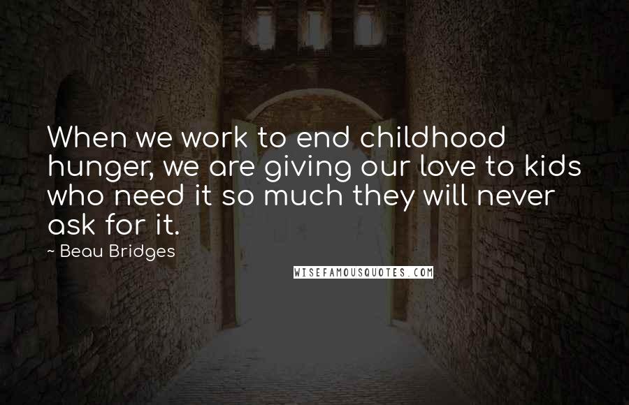 Beau Bridges Quotes: When we work to end childhood hunger, we are giving our love to kids who need it so much they will never ask for it.