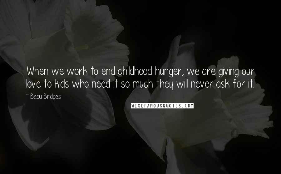 Beau Bridges Quotes: When we work to end childhood hunger, we are giving our love to kids who need it so much they will never ask for it.