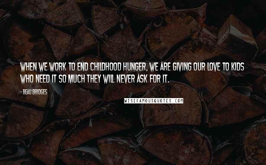 Beau Bridges Quotes: When we work to end childhood hunger, we are giving our love to kids who need it so much they will never ask for it.