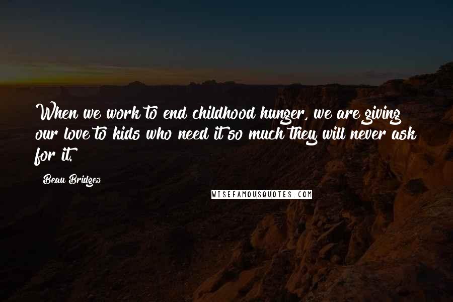 Beau Bridges Quotes: When we work to end childhood hunger, we are giving our love to kids who need it so much they will never ask for it.