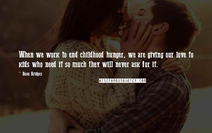 Beau Bridges Quotes: When we work to end childhood hunger, we are giving our love to kids who need it so much they will never ask for it.