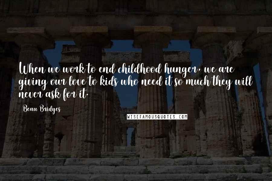 Beau Bridges Quotes: When we work to end childhood hunger, we are giving our love to kids who need it so much they will never ask for it.