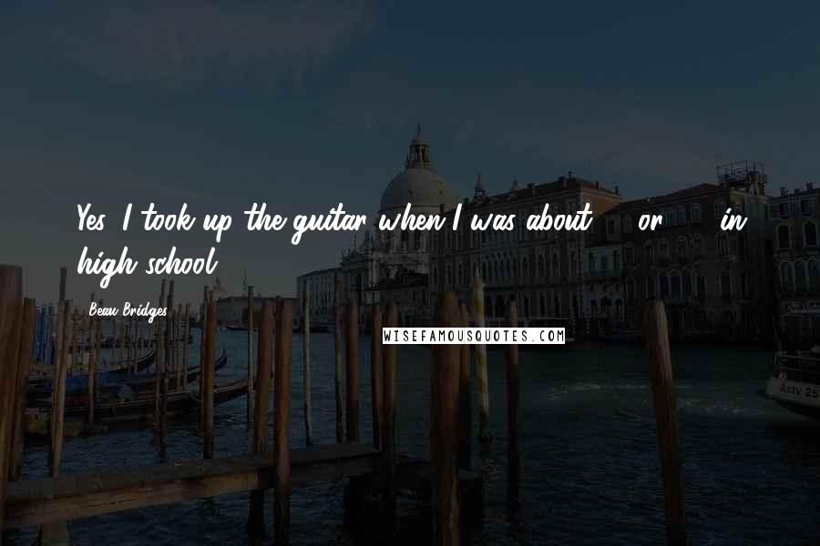 Beau Bridges Quotes: Yes, I took up the guitar when I was about 14 or 15, in high school.