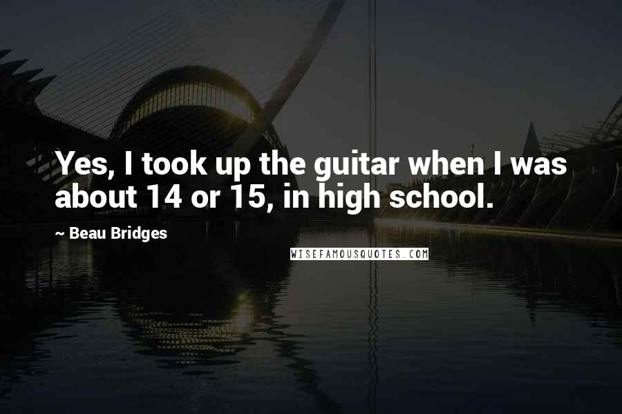 Beau Bridges Quotes: Yes, I took up the guitar when I was about 14 or 15, in high school.