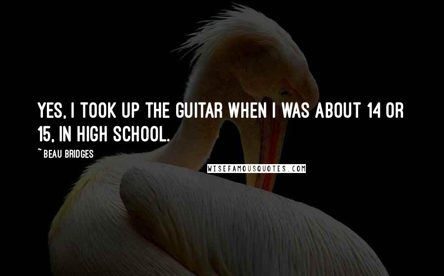 Beau Bridges Quotes: Yes, I took up the guitar when I was about 14 or 15, in high school.