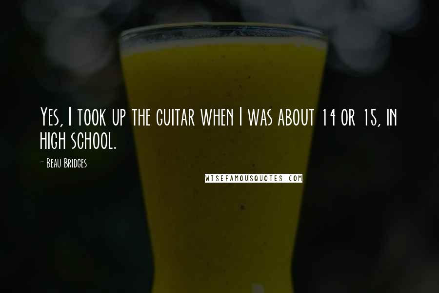 Beau Bridges Quotes: Yes, I took up the guitar when I was about 14 or 15, in high school.