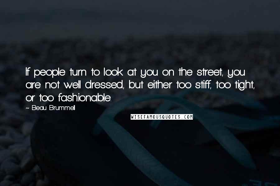 Beau Brummell Quotes: If people turn to look at you on the street, you are not well dressed, but either too stiff, too tight, or too fashionable.