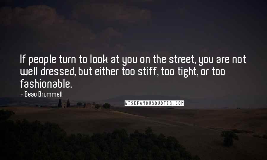 Beau Brummell Quotes: If people turn to look at you on the street, you are not well dressed, but either too stiff, too tight, or too fashionable.