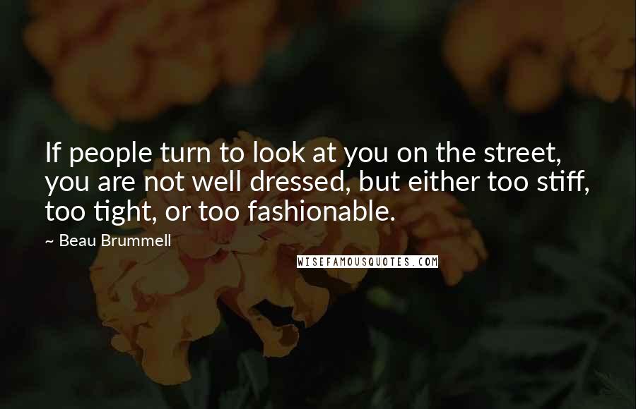 Beau Brummell Quotes: If people turn to look at you on the street, you are not well dressed, but either too stiff, too tight, or too fashionable.