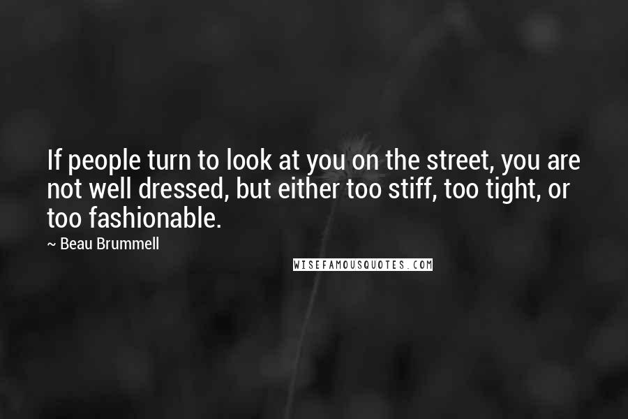 Beau Brummell Quotes: If people turn to look at you on the street, you are not well dressed, but either too stiff, too tight, or too fashionable.