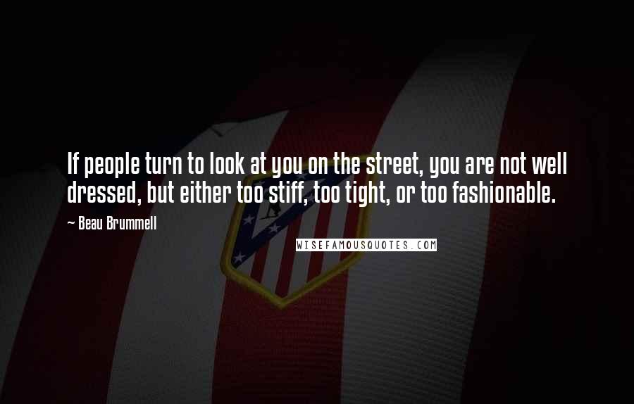 Beau Brummell Quotes: If people turn to look at you on the street, you are not well dressed, but either too stiff, too tight, or too fashionable.