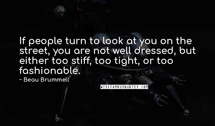 Beau Brummell Quotes: If people turn to look at you on the street, you are not well dressed, but either too stiff, too tight, or too fashionable.
