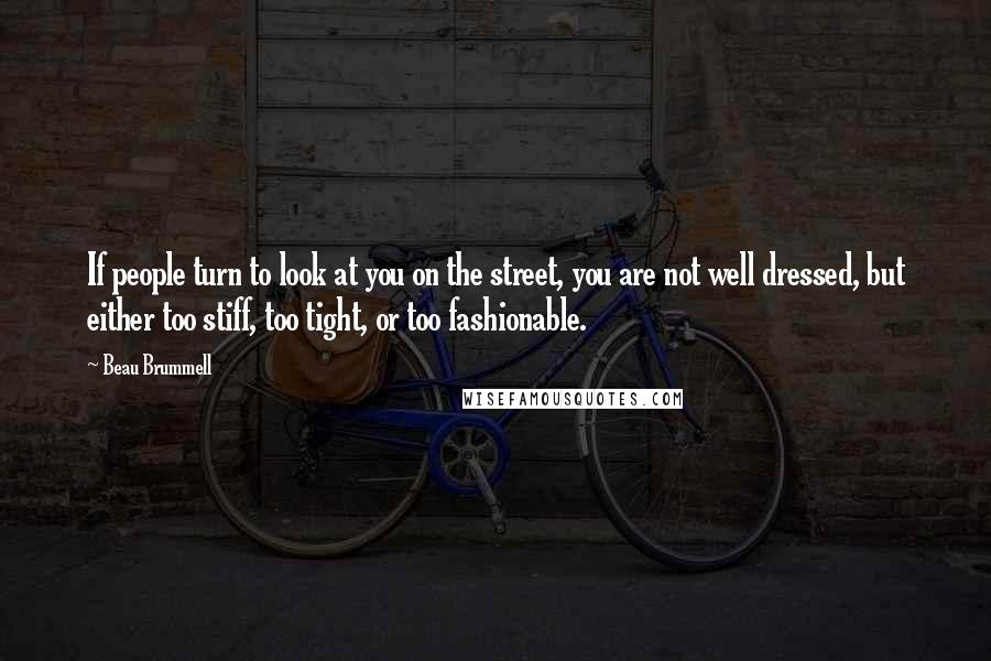 Beau Brummell Quotes: If people turn to look at you on the street, you are not well dressed, but either too stiff, too tight, or too fashionable.